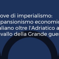 Prove di imperialismo: espansionismo economico italiano oltre l’Adriatico a cavallo della Grande guerra